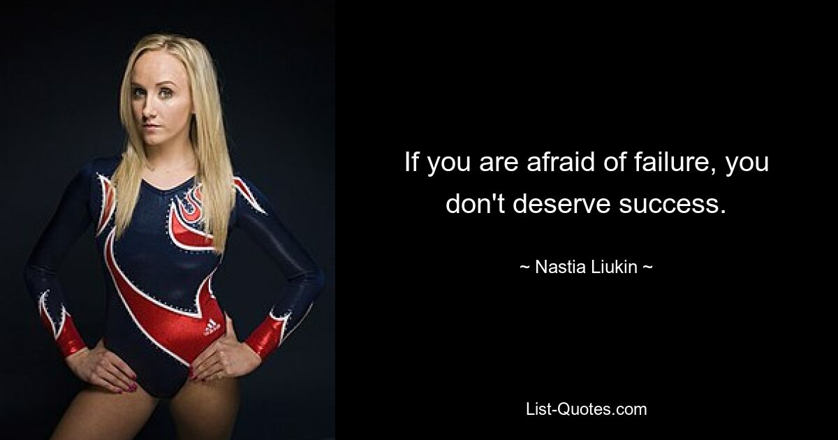 If you are afraid of failure, you don't deserve success. — © Nastia Liukin