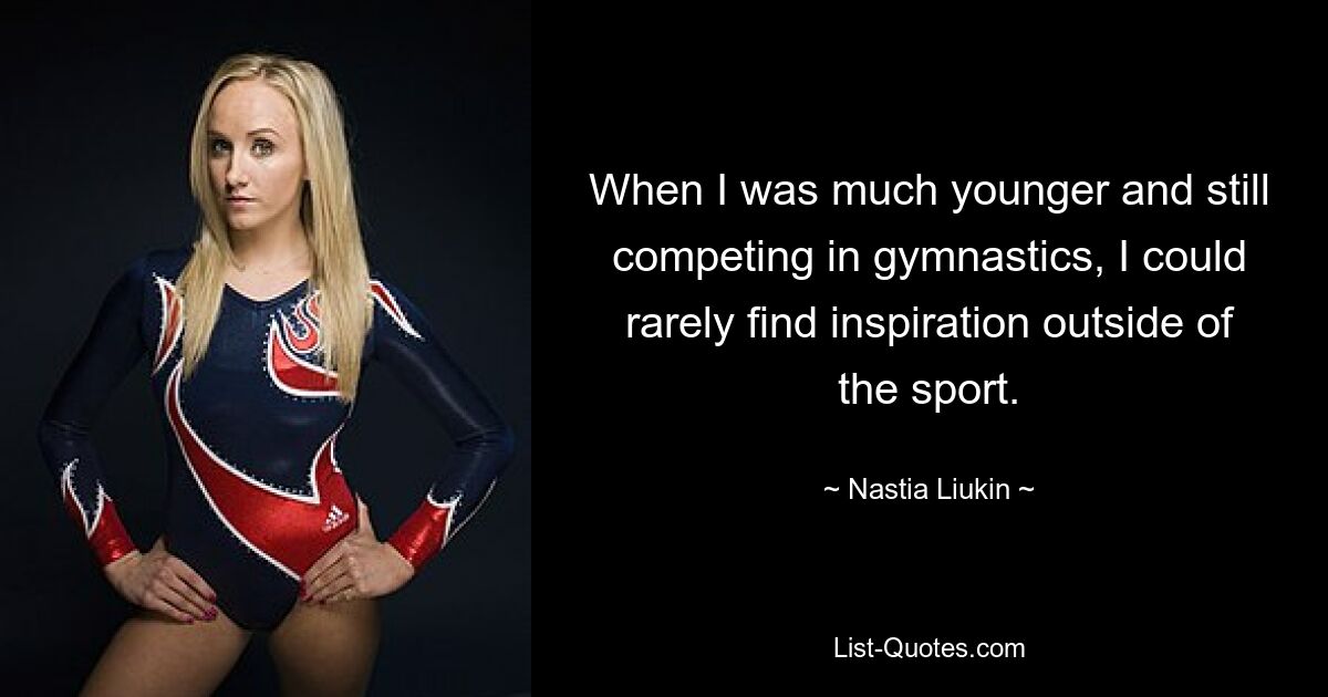 When I was much younger and still competing in gymnastics, I could rarely find inspiration outside of the sport. — © Nastia Liukin