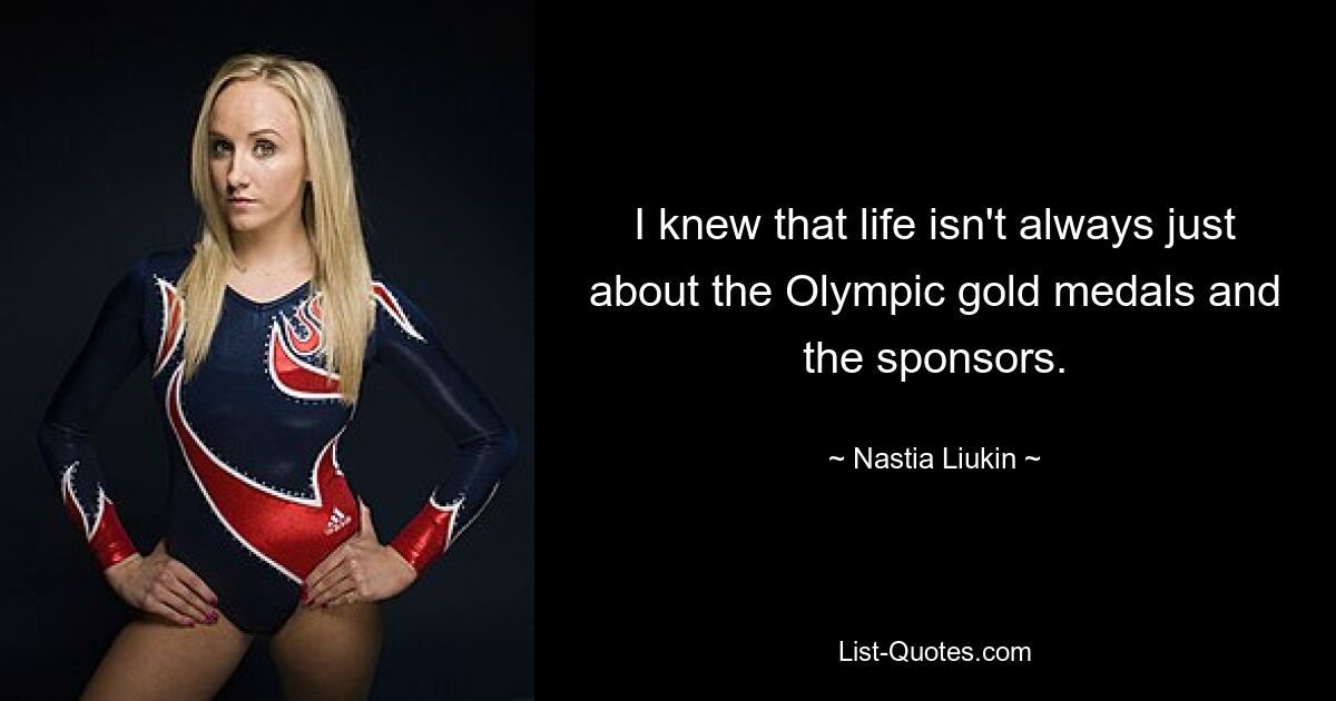 I knew that life isn't always just about the Olympic gold medals and the sponsors. — © Nastia Liukin