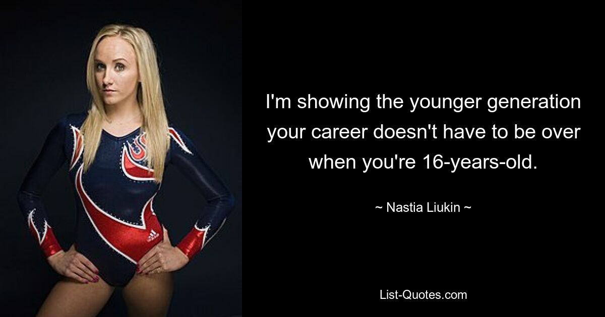 I'm showing the younger generation your career doesn't have to be over when you're 16-years-old. — © Nastia Liukin