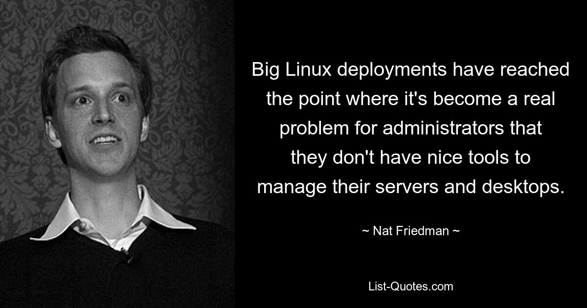 Big Linux deployments have reached the point where it's become a real problem for administrators that they don't have nice tools to manage their servers and desktops. — © Nat Friedman