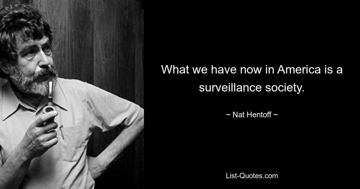 What we have now in America is a surveillance society. — © Nat Hentoff