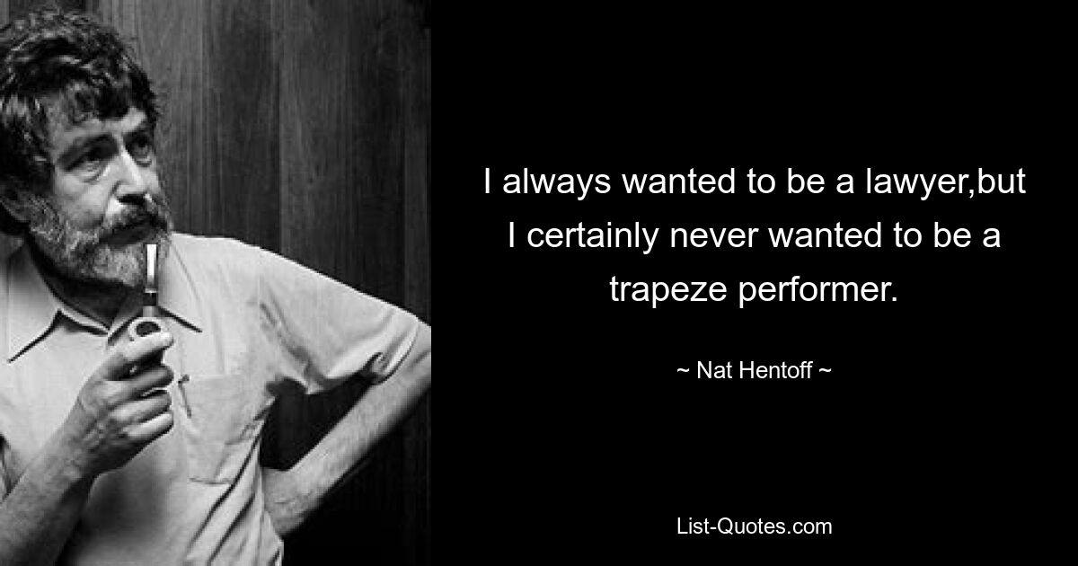 I always wanted to be a lawyer,but I certainly never wanted to be a trapeze performer. — © Nat Hentoff