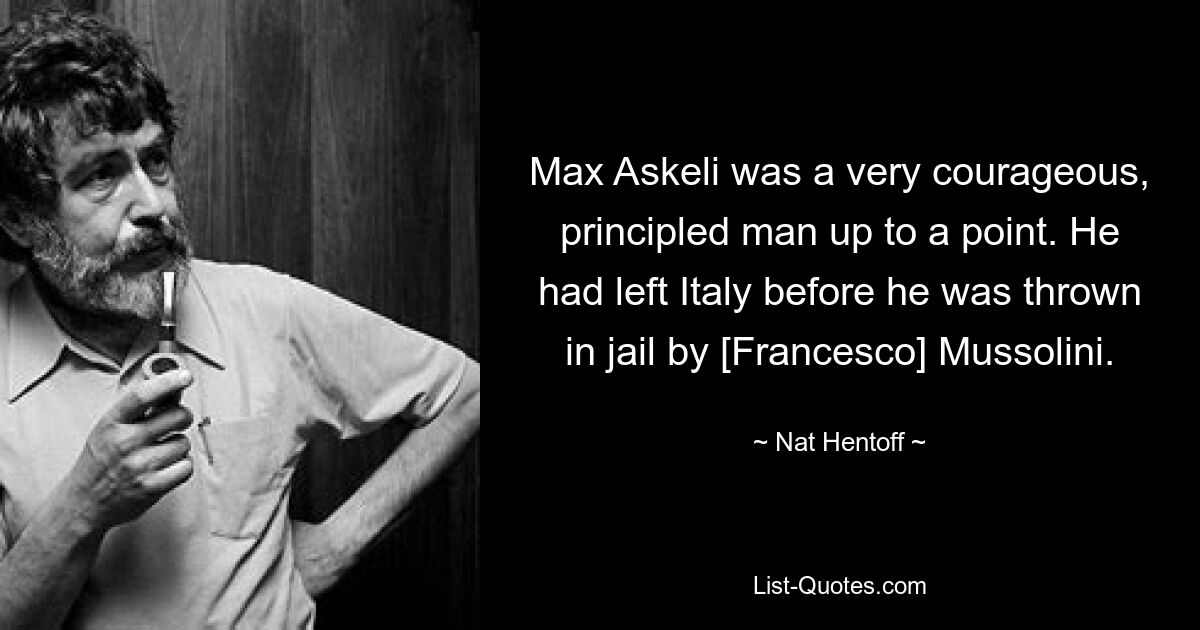 Max Askeli was a very courageous, principled man up to a point. He had left Italy before he was thrown in jail by [Francesco] Mussolini. — © Nat Hentoff