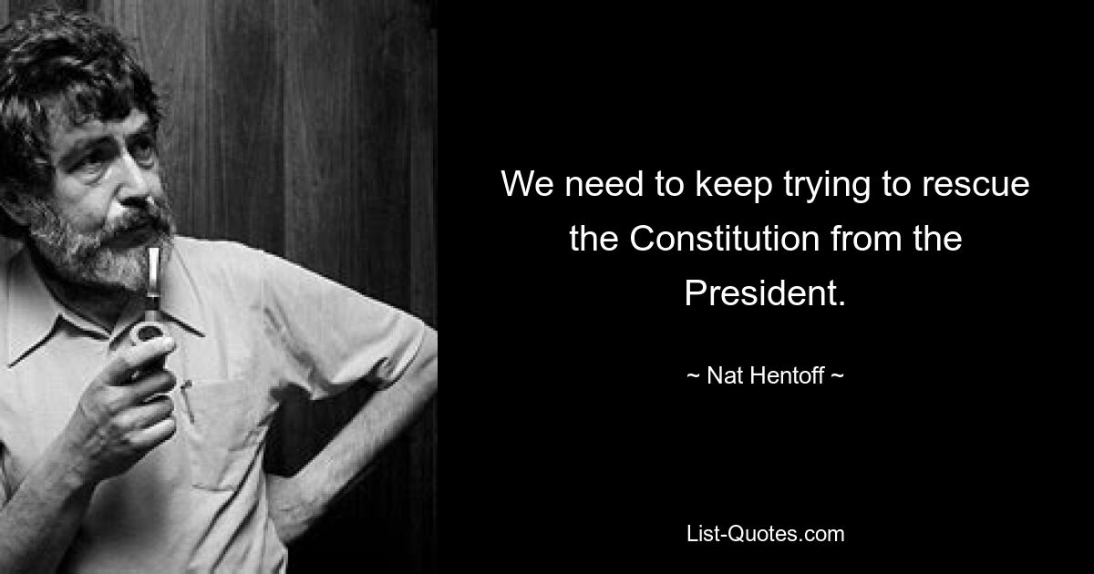 We need to keep trying to rescue the Constitution from the President. — © Nat Hentoff