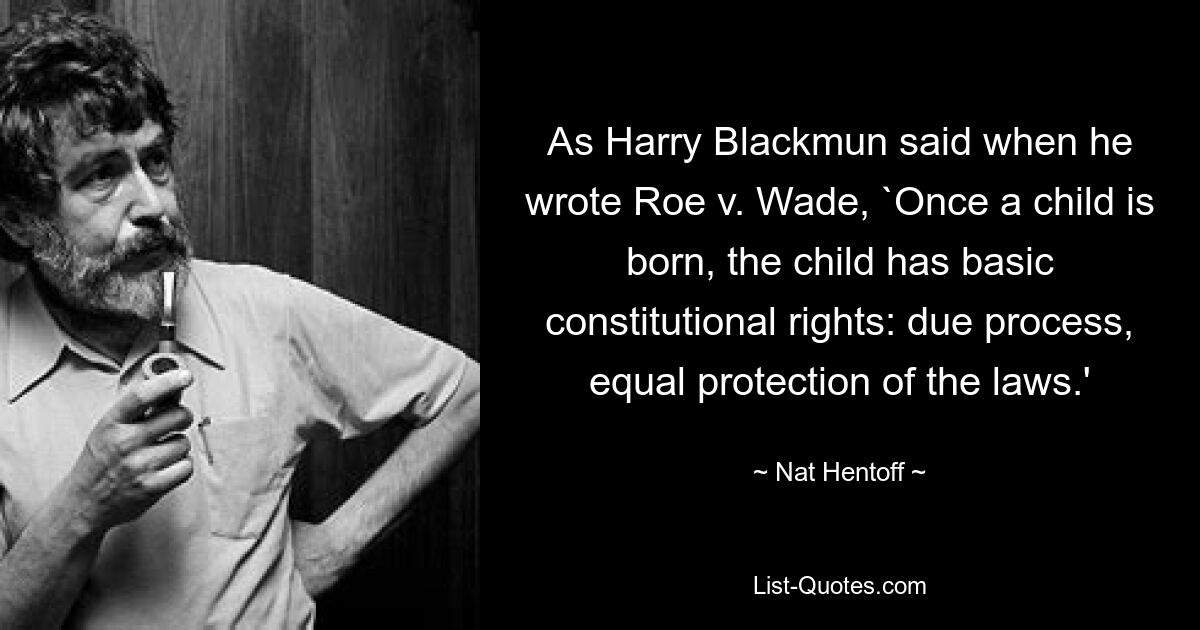 As Harry Blackmun said when he wrote Roe v. Wade, `Once a child is born, the child has basic constitutional rights: due process, equal protection of the laws.' — © Nat Hentoff