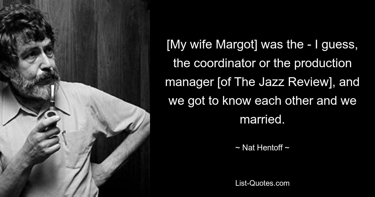 [My wife Margot] was the - I guess, the coordinator or the production manager [of The Jazz Review], and we got to know each other and we married. — © Nat Hentoff