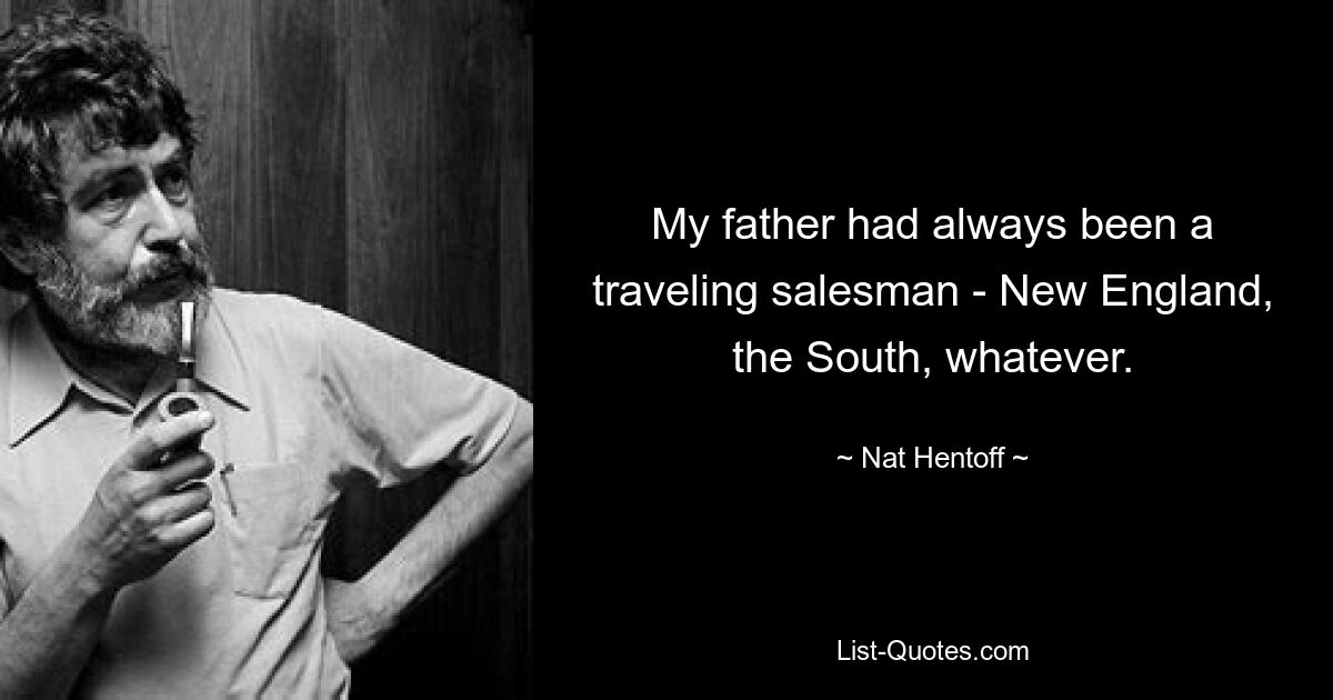 My father had always been a traveling salesman - New England, the South, whatever. — © Nat Hentoff