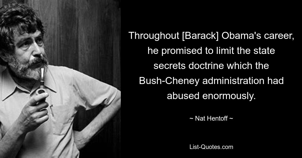 Throughout [Barack] Obama's career, he promised to limit the state secrets doctrine which the Bush-Cheney administration had abused enormously. — © Nat Hentoff