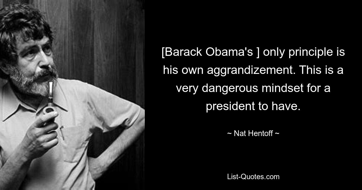 [Barack Obama's ] only principle is his own aggrandizement. This is a very dangerous mindset for a president to have. — © Nat Hentoff