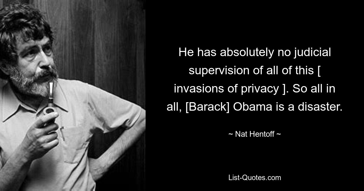 He has absolutely no judicial supervision of all of this [ invasions of privacy ]. So all in all, [Barack] Obama is a disaster. — © Nat Hentoff