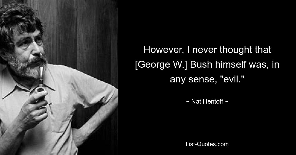 However, I never thought that [George W.] Bush himself was, in any sense, "evil." — © Nat Hentoff