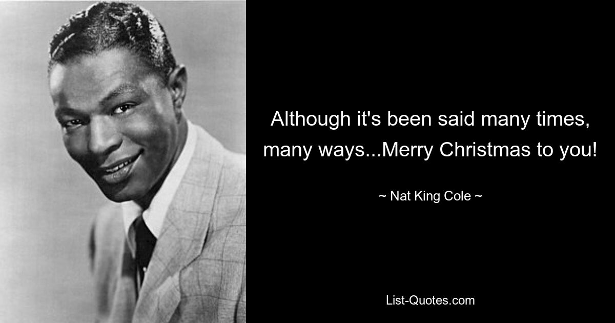 Although it's been said many times, many ways...Merry Christmas to you! — © Nat King Cole