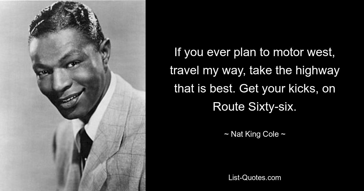 If you ever plan to motor west, travel my way, take the highway that is best. Get your kicks, on Route Sixty-six. — © Nat King Cole