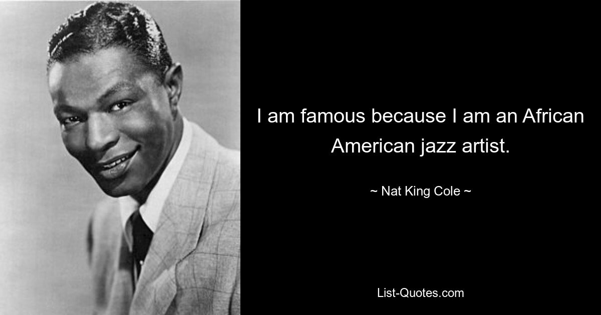 I am famous because I am an African American jazz artist. — © Nat King Cole