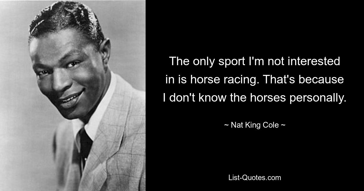 The only sport I'm not interested in is horse racing. That's because I don't know the horses personally. — © Nat King Cole