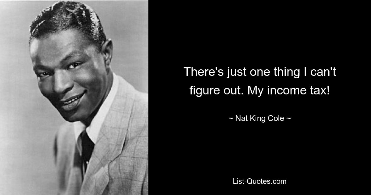 There's just one thing I can't figure out. My income tax! — © Nat King Cole