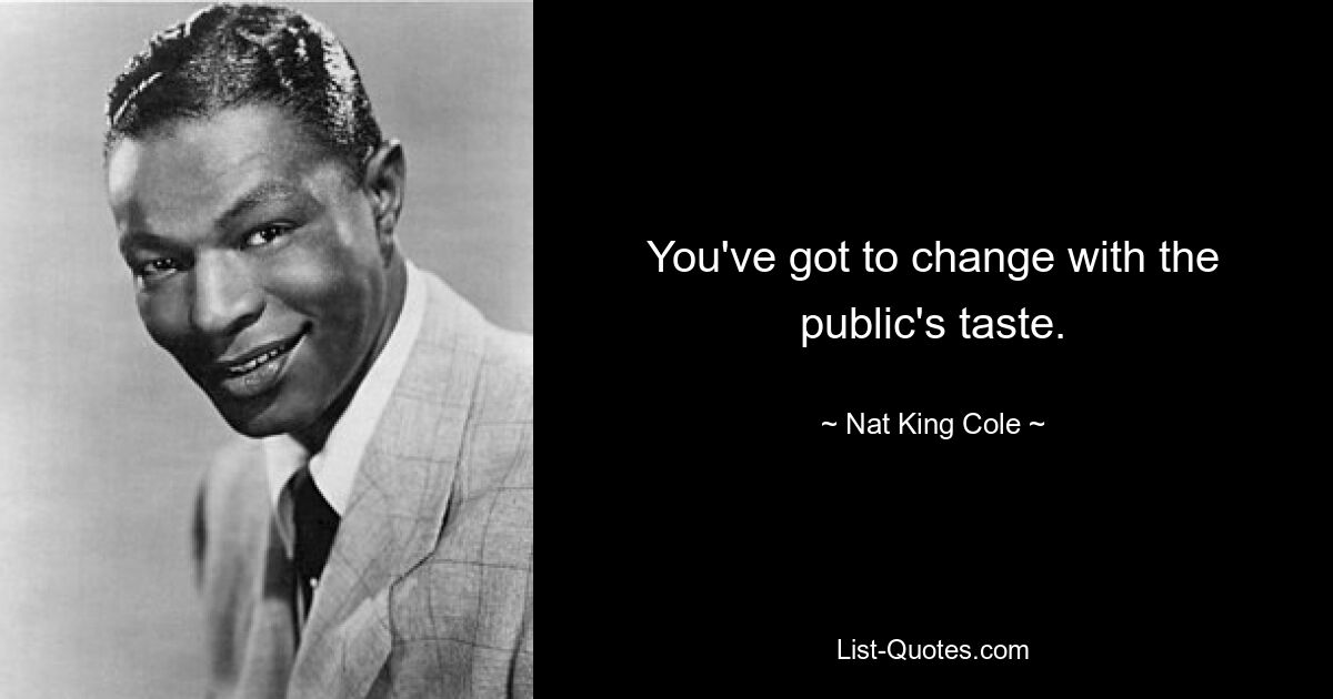 You've got to change with the public's taste. — © Nat King Cole