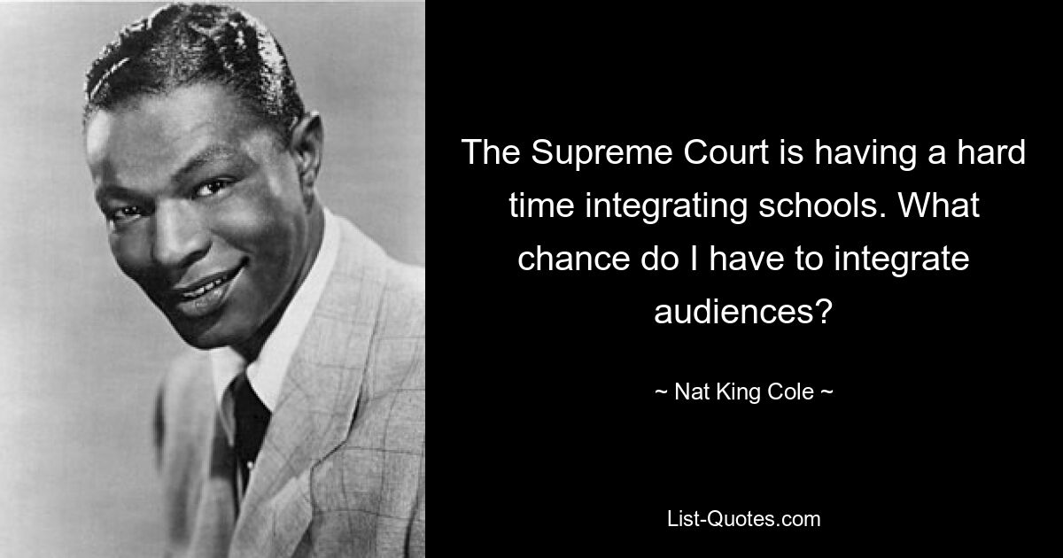 The Supreme Court is having a hard time integrating schools. What chance do I have to integrate audiences? — © Nat King Cole