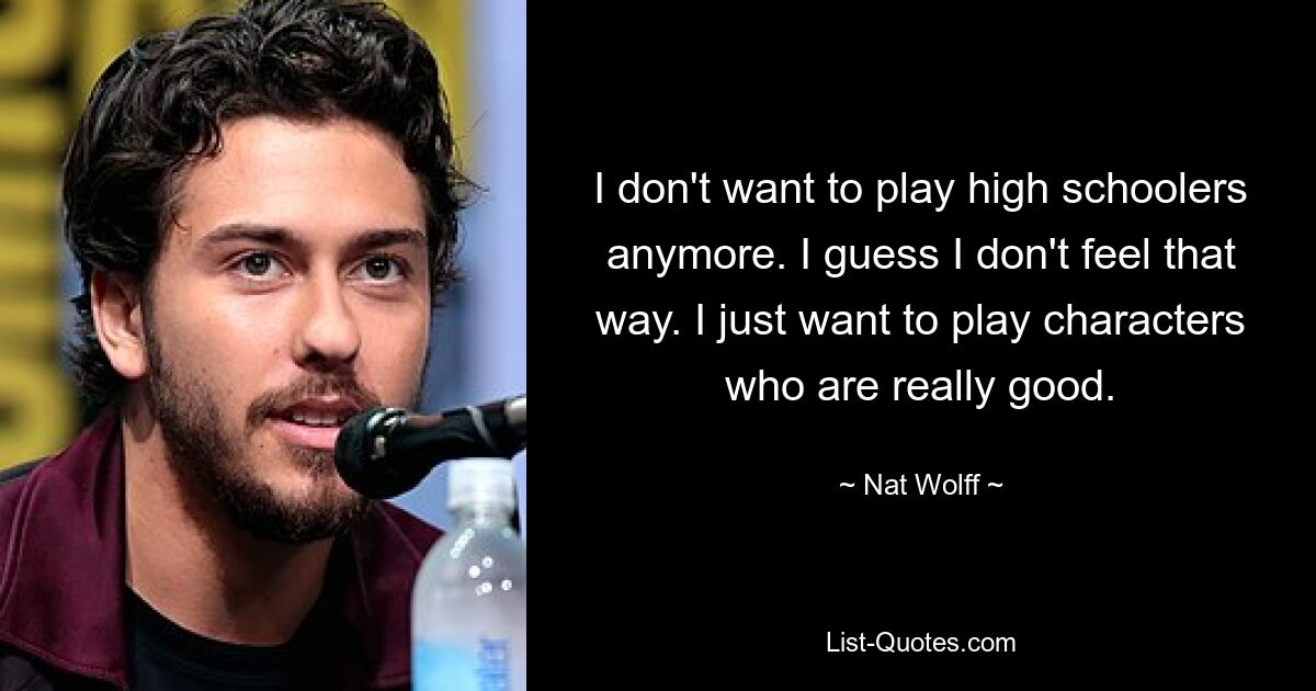 I don't want to play high schoolers anymore. I guess I don't feel that way. I just want to play characters who are really good. — © Nat Wolff