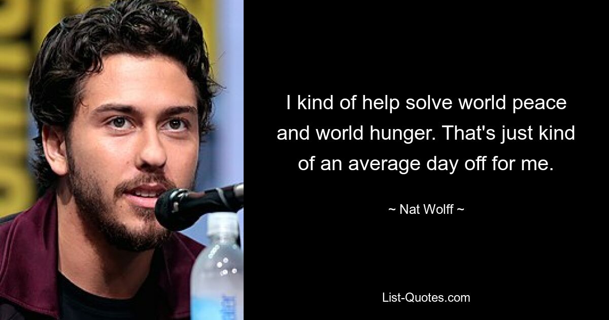 I kind of help solve world peace and world hunger. That's just kind of an average day off for me. — © Nat Wolff