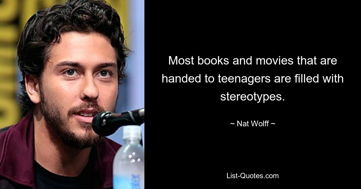 Most books and movies that are handed to teenagers are filled with stereotypes. — © Nat Wolff