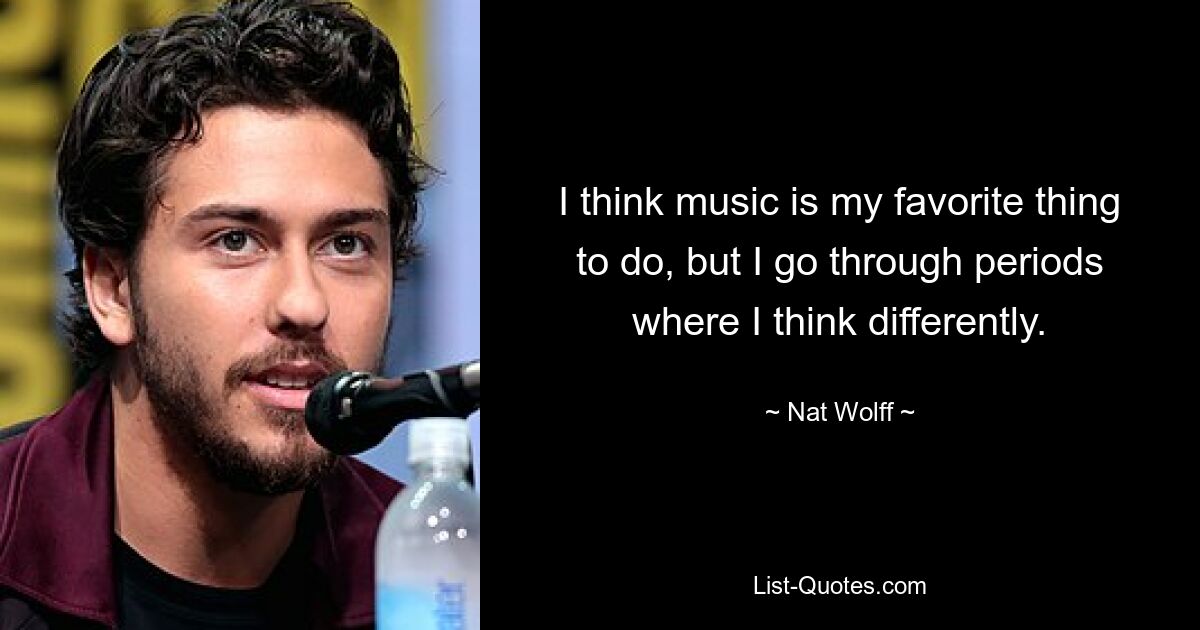 I think music is my favorite thing to do, but I go through periods where I think differently. — © Nat Wolff