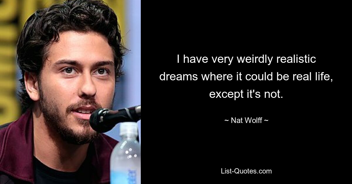 I have very weirdly realistic dreams where it could be real life, except it's not. — © Nat Wolff