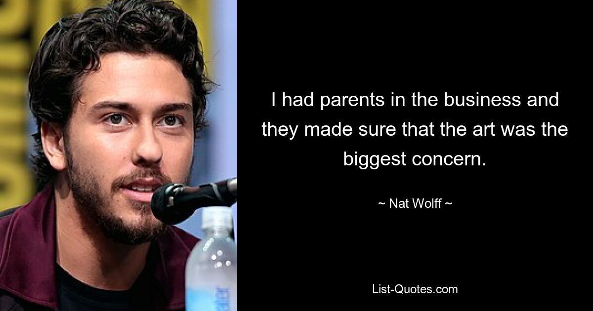 I had parents in the business and they made sure that the art was the biggest concern. — © Nat Wolff