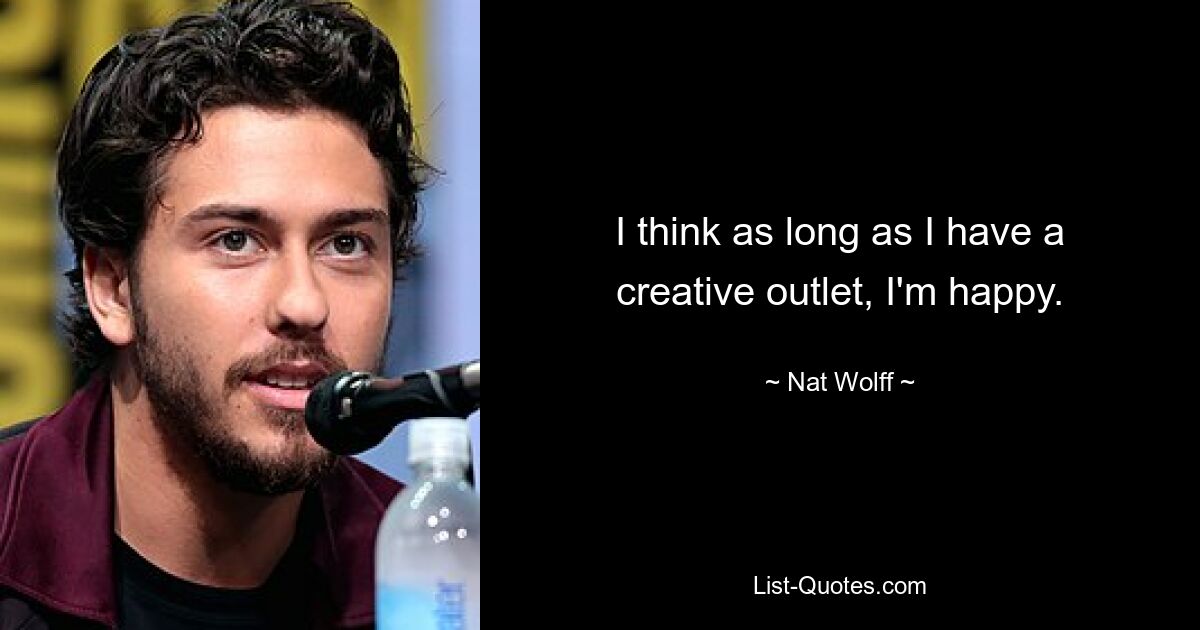 I think as long as I have a creative outlet, I'm happy. — © Nat Wolff