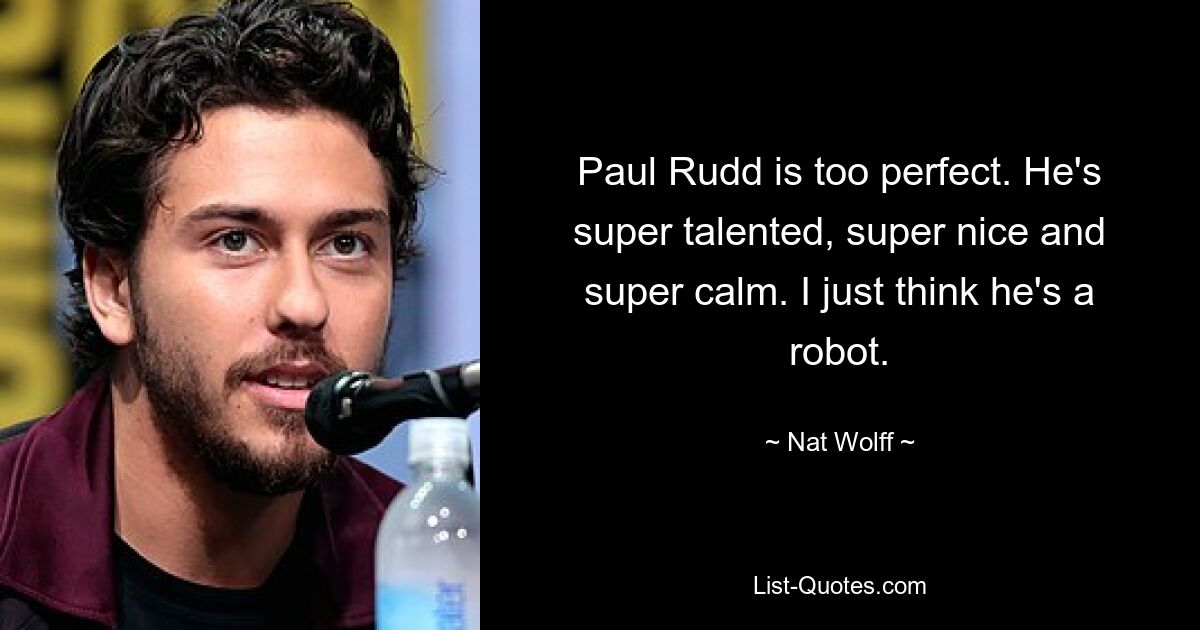 Paul Rudd is too perfect. He's super talented, super nice and super calm. I just think he's a robot. — © Nat Wolff