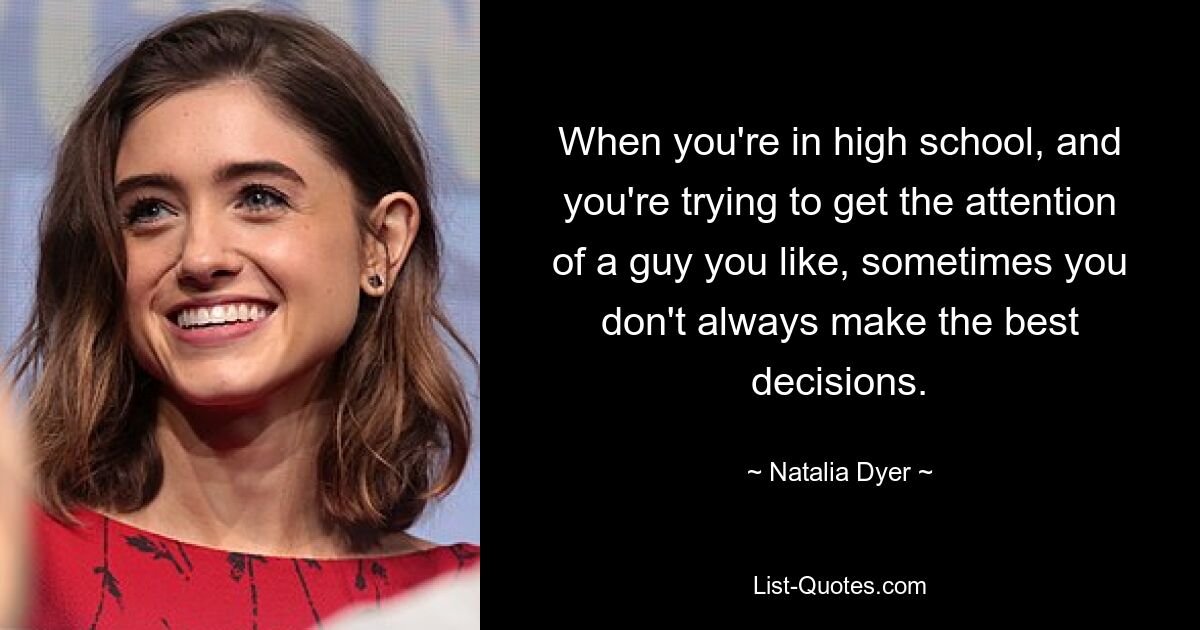 When you're in high school, and you're trying to get the attention of a guy you like, sometimes you don't always make the best decisions. — © Natalia Dyer