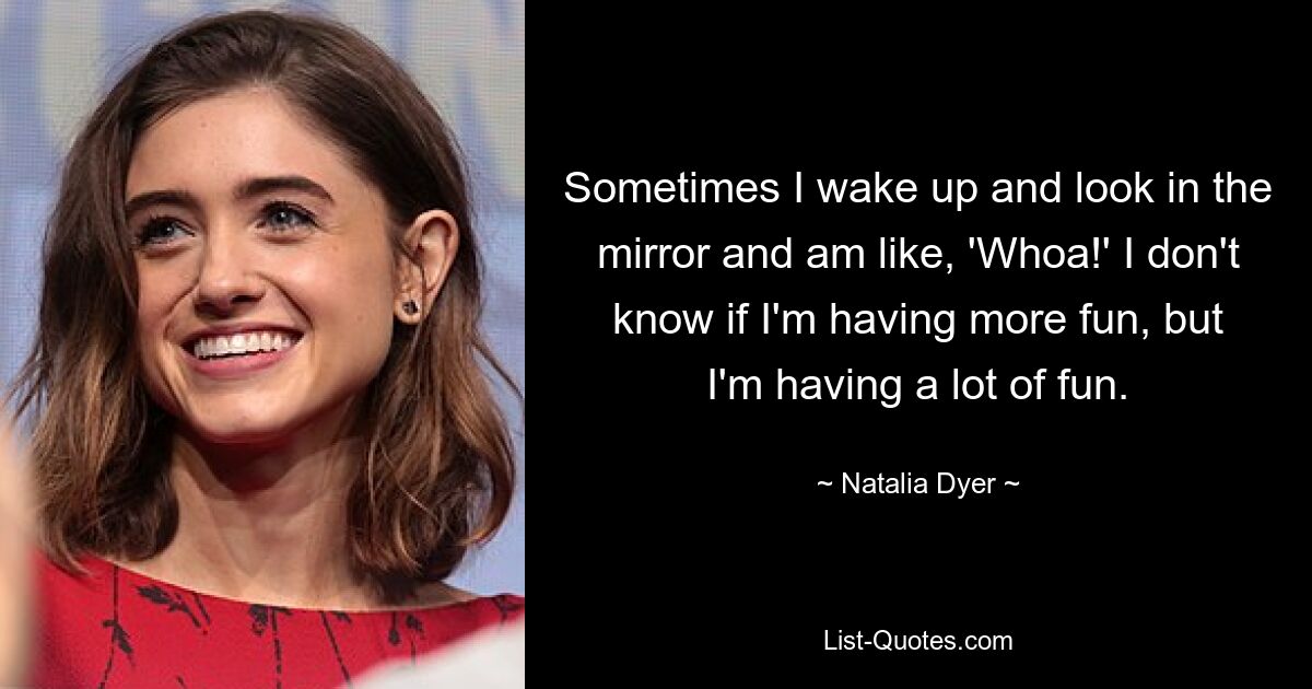 Sometimes I wake up and look in the mirror and am like, 'Whoa!' I don't know if I'm having more fun, but I'm having a lot of fun. — © Natalia Dyer