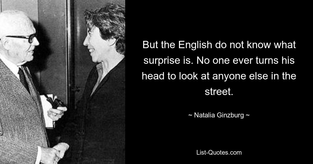 But the English do not know what surprise is. No one ever turns his head to look at anyone else in the street. — © Natalia Ginzburg