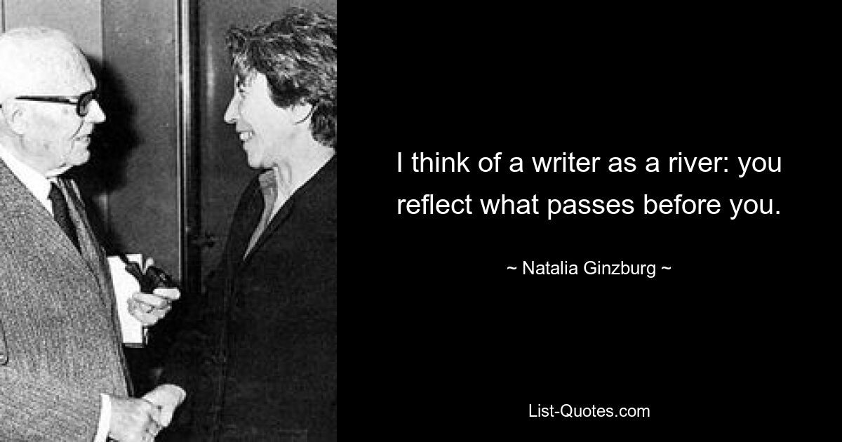 I think of a writer as a river: you reflect what passes before you. — © Natalia Ginzburg