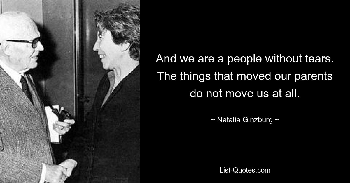 And we are a people without tears. The things that moved our parents do not move us at all. — © Natalia Ginzburg