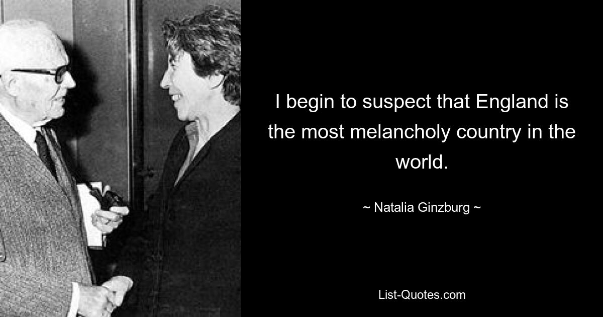 I begin to suspect that England is the most melancholy country in the world. — © Natalia Ginzburg