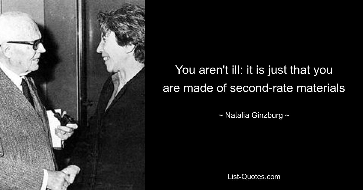 You aren't ill: it is just that you are made of second-rate materials — © Natalia Ginzburg