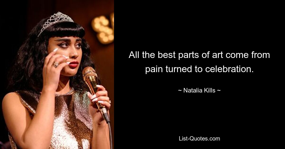 All the best parts of art come from pain turned to celebration. — © Natalia Kills