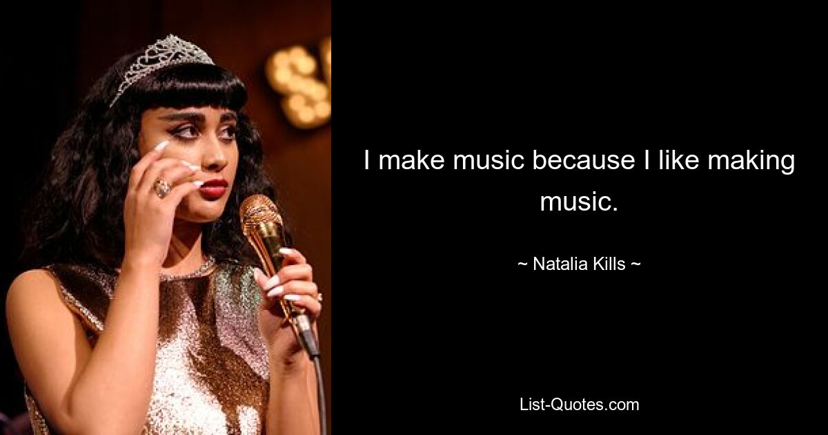 I make music because I like making music. — © Natalia Kills