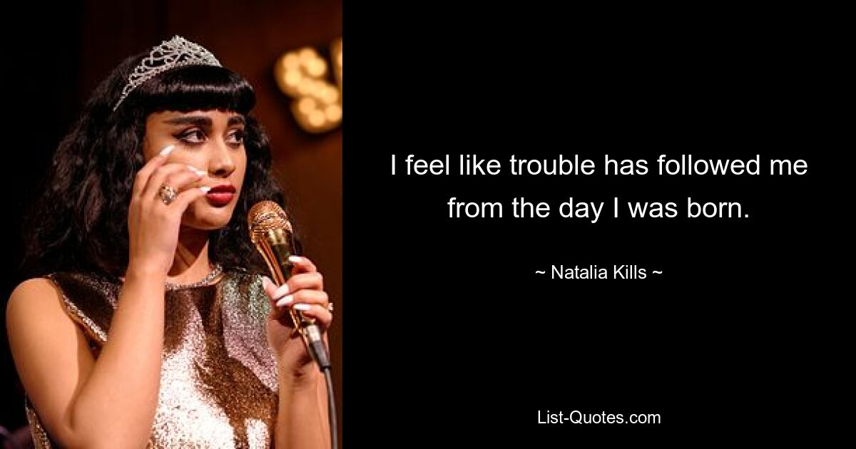 I feel like trouble has followed me from the day I was born. — © Natalia Kills