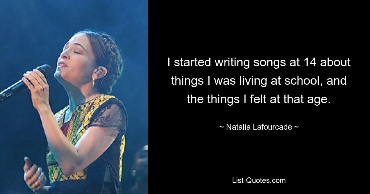 I started writing songs at 14 about things I was living at school, and the things I felt at that age. — © Natalia Lafourcade