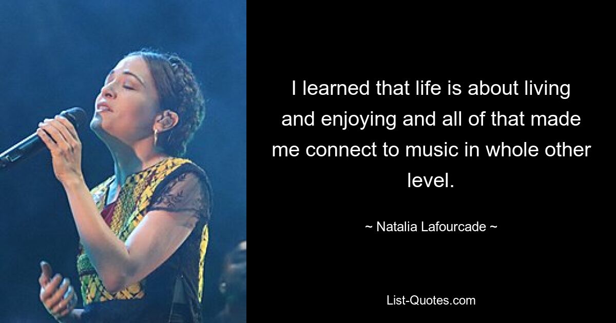 I learned that life is about living and enjoying and all of that made me connect to music in whole other level. — © Natalia Lafourcade