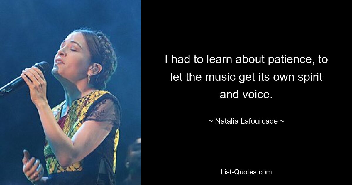 I had to learn about patience, to let the music get its own spirit and voice. — © Natalia Lafourcade