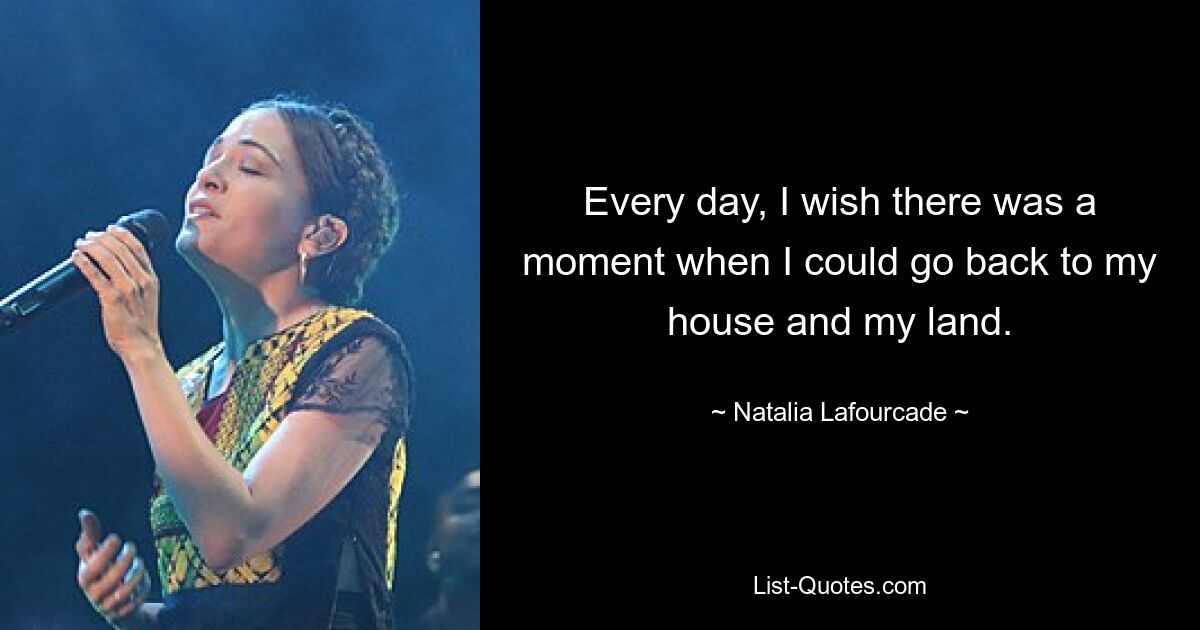 Every day, I wish there was a moment when I could go back to my house and my land. — © Natalia Lafourcade