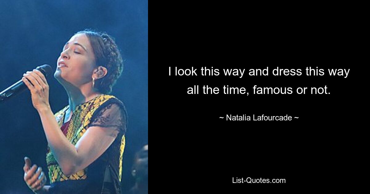 I look this way and dress this way all the time, famous or not. — © Natalia Lafourcade