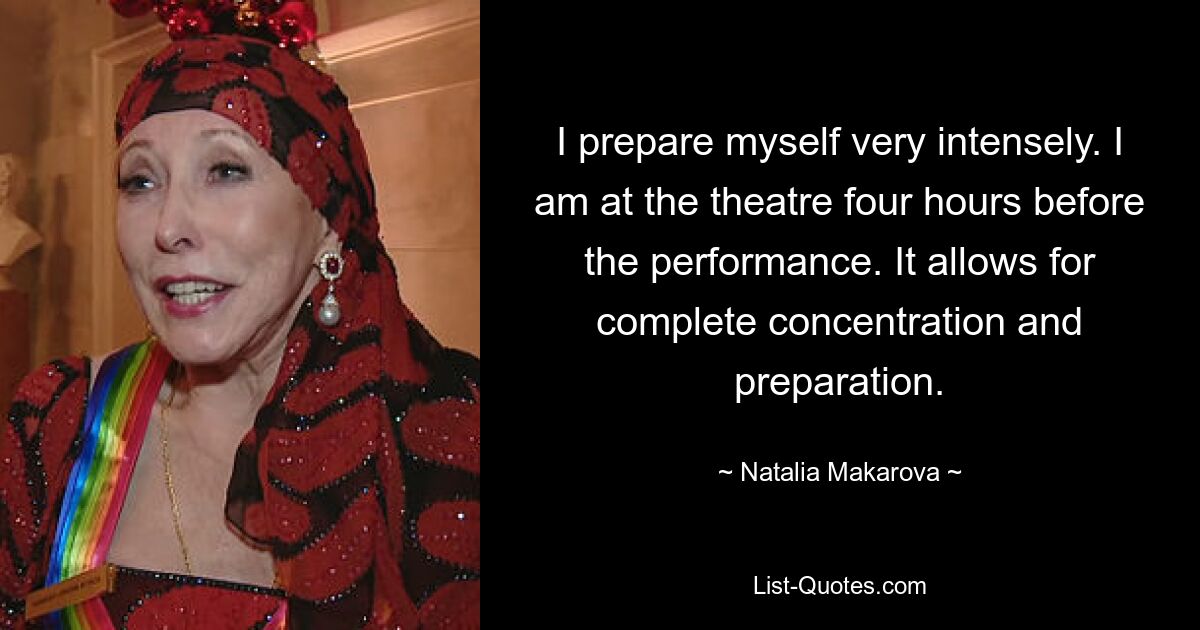 I prepare myself very intensely. I am at the theatre four hours before the performance. It allows for complete concentration and preparation. — © Natalia Makarova