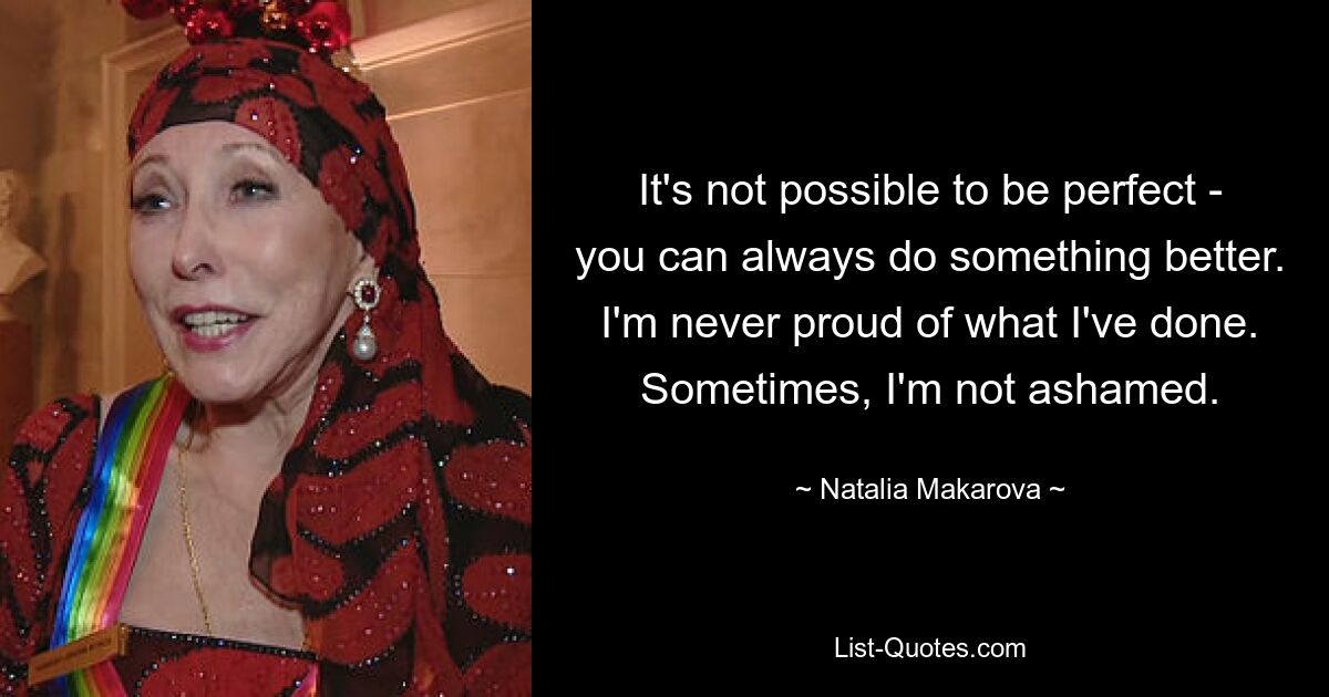 It's not possible to be perfect - you can always do something better. I'm never proud of what I've done. Sometimes, I'm not ashamed. — © Natalia Makarova