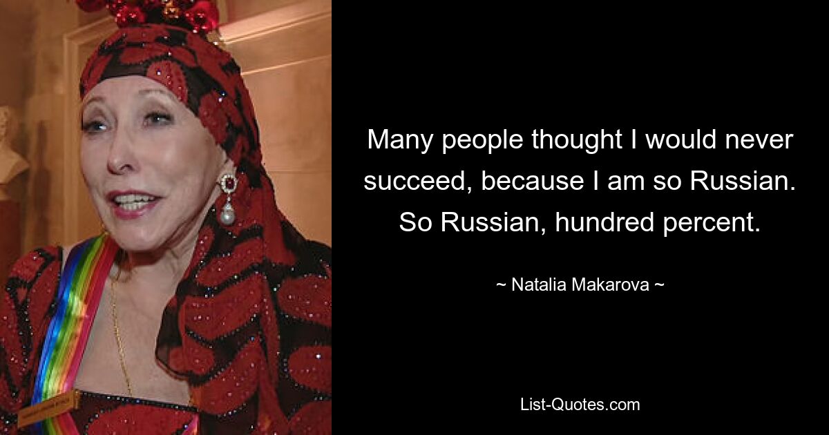 Many people thought I would never succeed, because I am so Russian. So Russian, hundred percent. — © Natalia Makarova