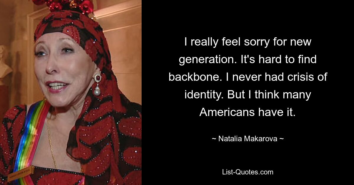 I really feel sorry for new generation. It's hard to find backbone. I never had crisis of identity. But I think many Americans have it. — © Natalia Makarova